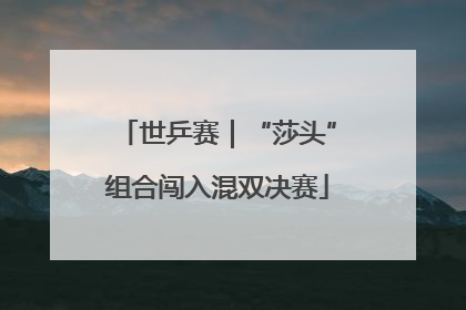 世乒赛｜“莎头”组合闯入混双决赛
